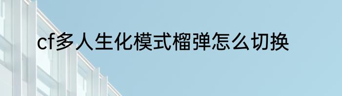 cf多人生化模式榴弹怎么切换