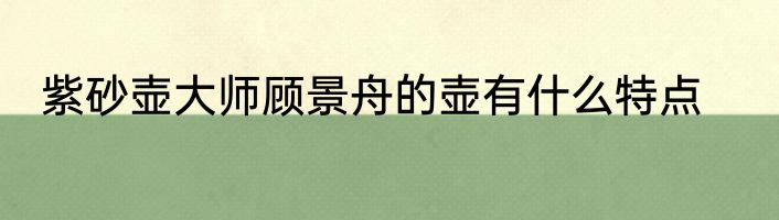紫砂壶大师顾景舟的壶有什么特点