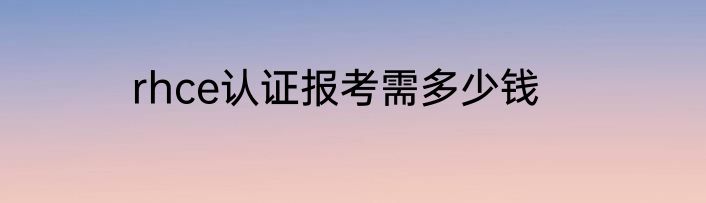 rhce认证报考需多少钱