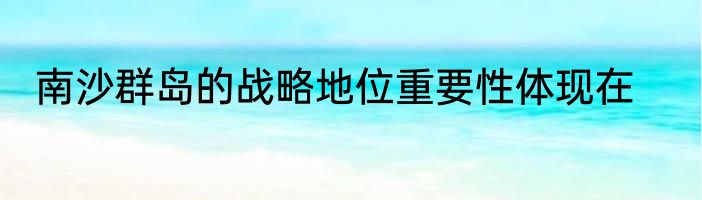 南沙群岛的战略地位重要性体现在