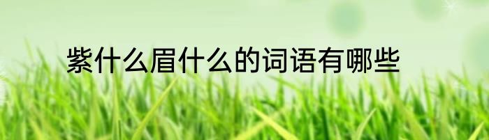 紫什么眉什么的词语有哪些