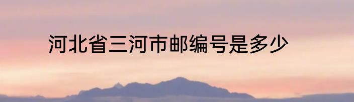 河北省三河市邮编号是多少