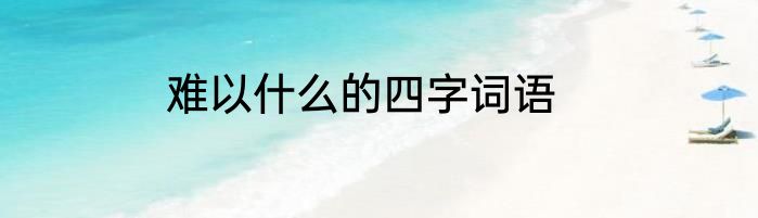 难以什么的四字词语