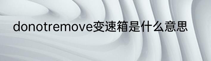 donotremove变速箱是什么意思