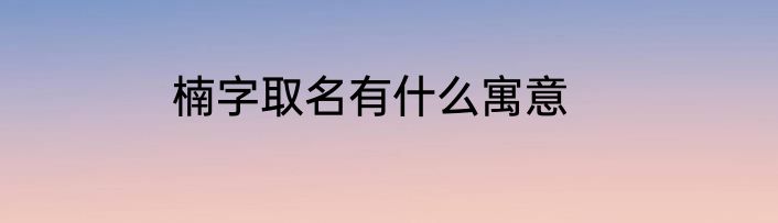 楠字取名有什么寓意