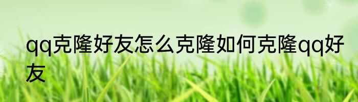 qq克隆好友怎么克隆如何克隆qq好友