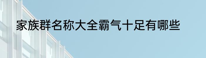 家族群名称大全霸气十足有哪些