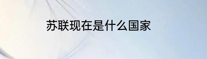 苏联现在是什么国家