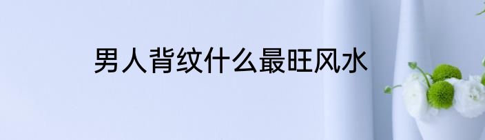 男人背纹什么最旺风水