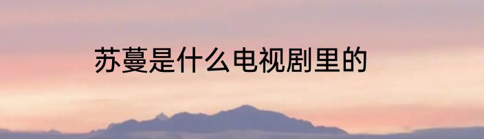 苏蔓是什么电视剧里的