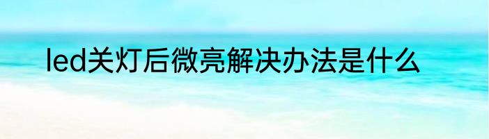 led关灯后微亮解决办法是什么