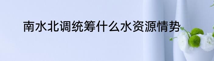 南水北调统筹什么水资源情势