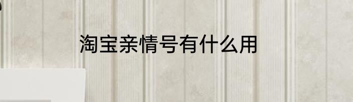 淘宝亲情号有什么用