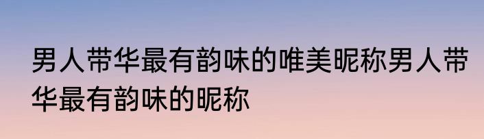 男人带华最有韵味的唯美昵称男人带华最有韵味的昵称