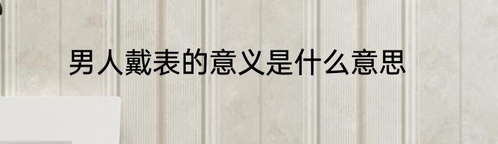 男人戴表的意义是什么意思