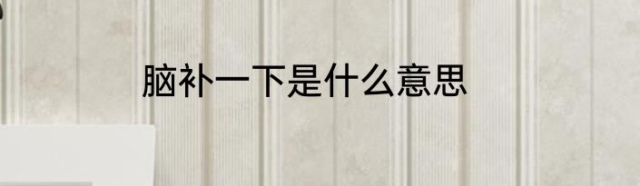 脑补一下是什么意思