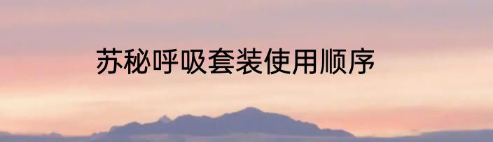 苏秘呼吸套装使用顺序