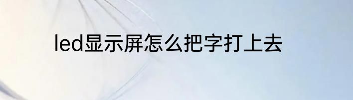 led显示屏怎么把字打上去