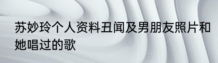 苏妙玲个人资料丑闻及男朋友照片和她唱过的歌