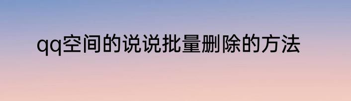 qq空间的说说批量删除的方法