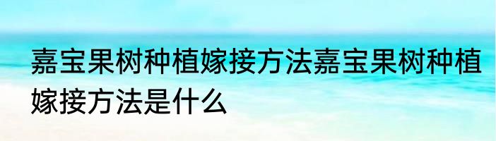 嘉宝果树种植嫁接方法嘉宝果树种植嫁接方法是什么