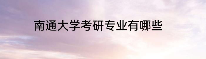 南通大学考研专业有哪些