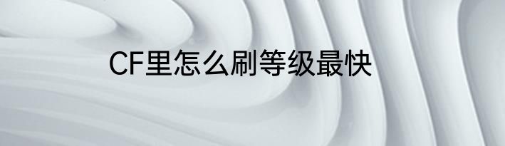 CF里怎么刷等级最快