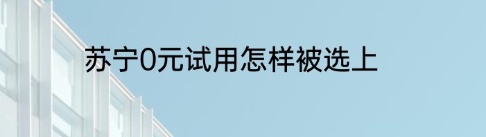 苏宁0元试用怎样被选上