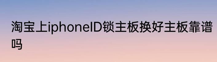 淘宝上iphoneID锁主板换好主板靠谱吗