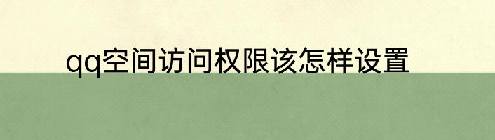 qq空间访问权限该怎样设置