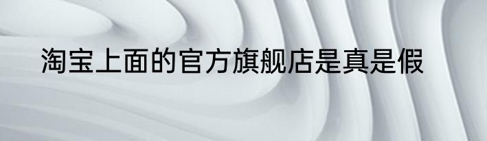 淘宝上面的官方旗舰店是真是假
