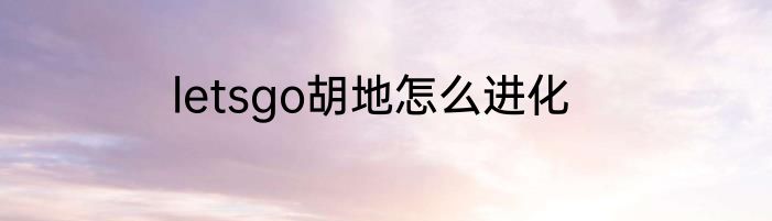 letsgo胡地怎么进化