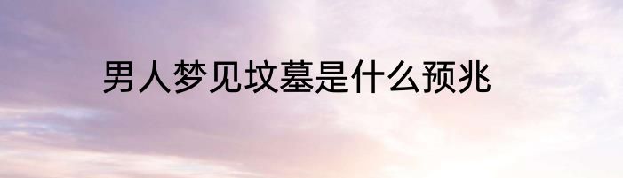 男人梦见坟墓是什么预兆