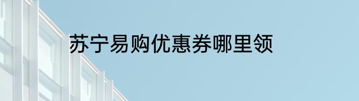 苏宁易购优惠券哪里领