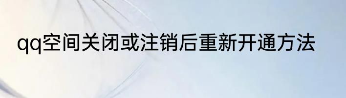 qq空间关闭或注销后重新开通方法