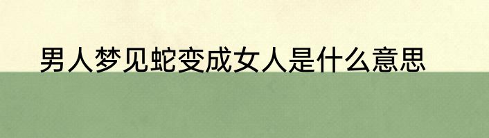 男人梦见蛇变成女人是什么意思