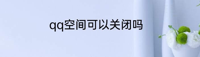 qq空间可以关闭吗