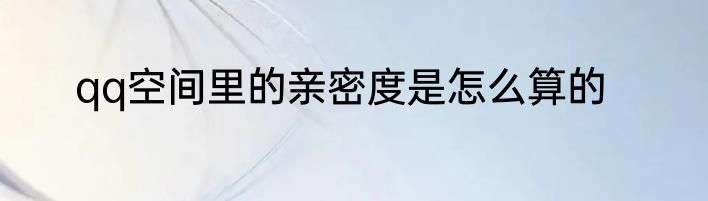 qq空间里的亲密度是怎么算的