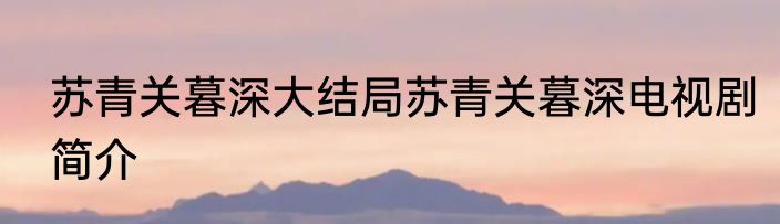 苏青关暮深大结局苏青关暮深电视剧简介