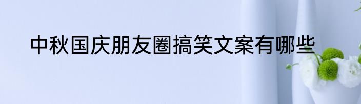 中秋国庆朋友圈搞笑文案有哪些
