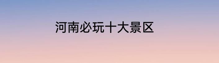 河南必玩十大景区