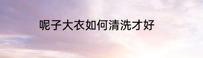呢子大衣如何清洗才好