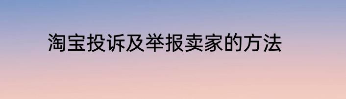 淘宝投诉及举报卖家的方法