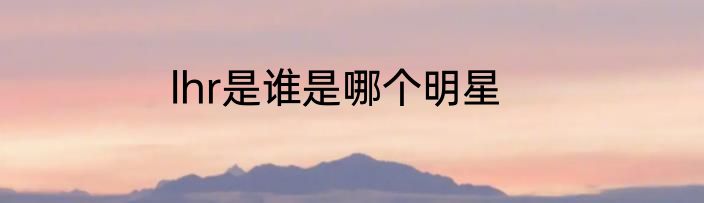 lhr是谁是哪个明星