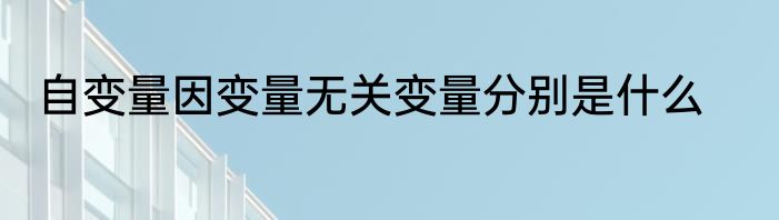 自变量因变量无关变量分别是什么