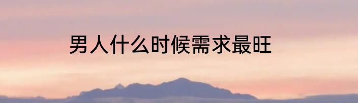 男人什么时候需求最旺