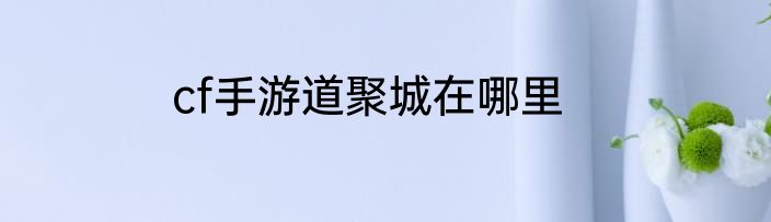 cf手游道聚城在哪里