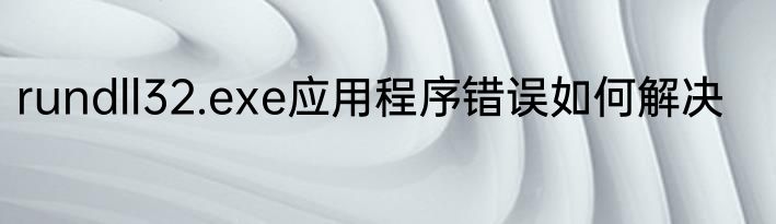 rundll32.exe应用程序错误如何解决
