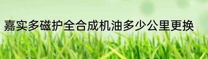 嘉实多磁护全合成机油多少公里更换