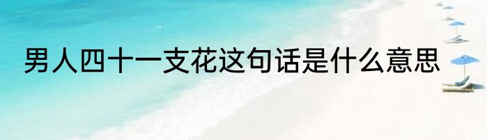 男人四十一支花这句话是什么意思